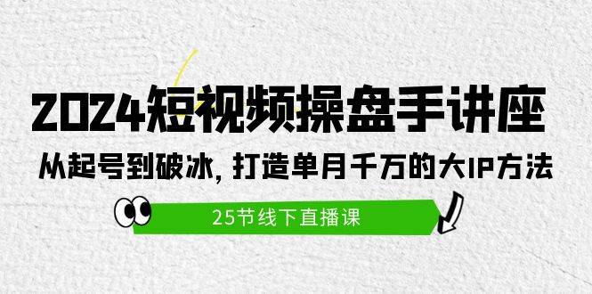 2024短视频操盘手讲座：从起号到破冰，打造单月千万的大IP方法（25节）-炫知网