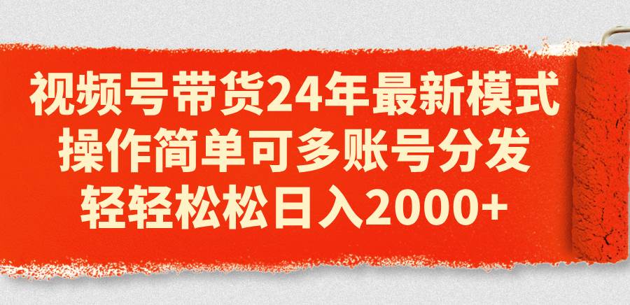 视频号带货24年最新模式，操作简单可多账号分发，轻轻松松日入2000+-炫知网