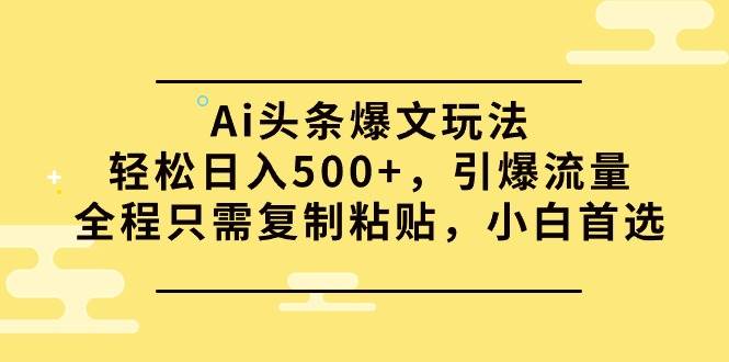 Ai头条爆文玩法，轻松日入500+，引爆流量全程只需复制粘贴，小白首选-炫知网