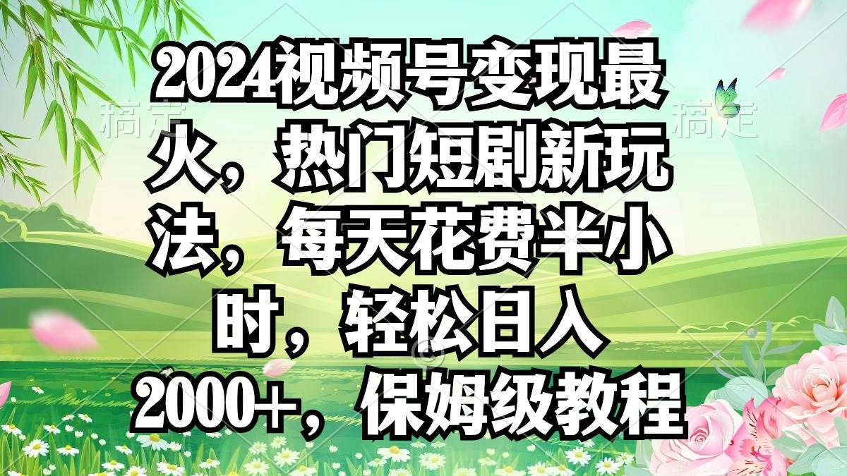 2024视频号变现最火，热门短剧新玩法，每天花费半小时，轻松日入2000+，...-炫知网