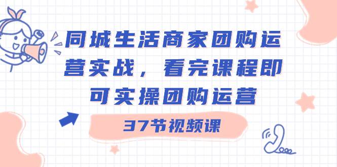 同城生活商家团购运营实战，看完课程即可实操团购运营（37节课）-炫知网