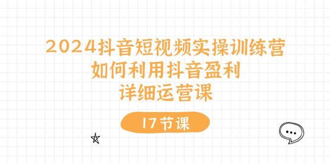 2024抖音短视频实操训练营：如何利用抖音盈利，详细运营课（17节视频课）-炫知网