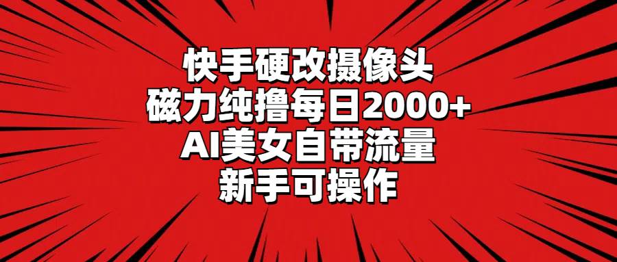 快手硬改摄像头，磁力纯撸每日2000+，AI美女自带流量，新手可操作-炫知网