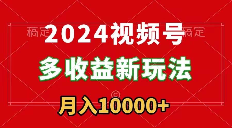 2024视频号多收益新玩法，每天5分钟，月入1w+，新手小白都能简单上手-炫知网