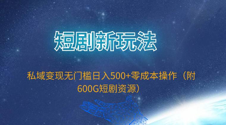 短剧新玩法，私域变现无门槛日入500+零成本操作（附600G短剧资源）-炫知网