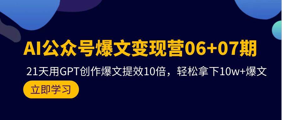 AI公众号爆文变现营06+07期，21天用GPT创作爆文提效10倍，轻松拿下10w+爆文-炫知网