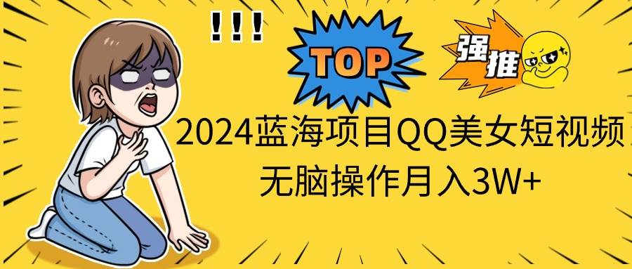 2024蓝海项目QQ美女短视频无脑操作月入3W+-炫知网