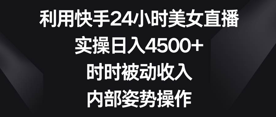 利用快手24小时美女直播，实操日入4500+，时时被动收入，内部姿势操作-炫知网