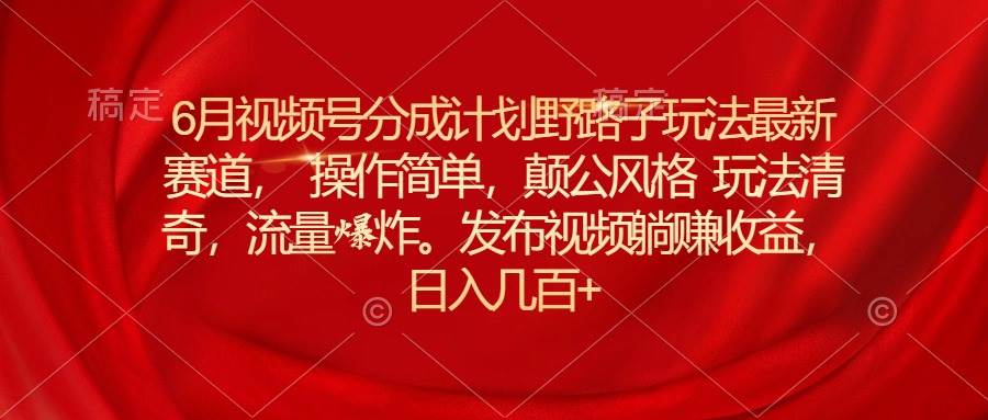 6月视频号分成计划野路子玩法最新赛道操作简单，颠公风格玩法清奇，流...-炫知网