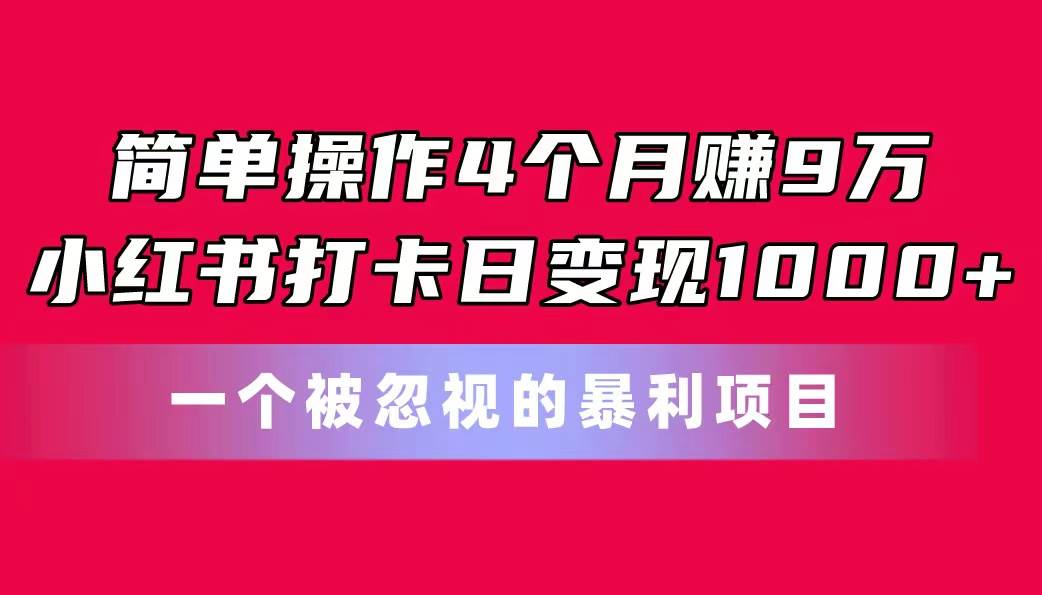 简单操作4个月赚9万！小红书打卡日变现1000+！一个被忽视的暴力项目-炫知网