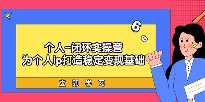 个人-闭环实操营：为个人ip打造稳定变现基础，从价值定位/爆款打造/产品...-炫知网