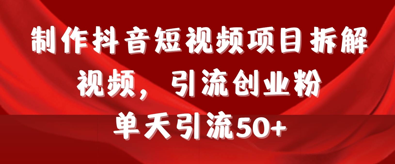 制作抖音短视频项目拆解视频引流创业粉，一天引流50+教程+工具+素材-炫知网