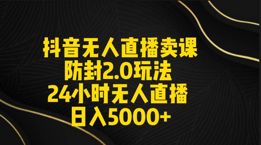 抖音无人直播卖课防封2.0玩法 打造日不落直播间 日入5000+附直播素材+音频-炫知网