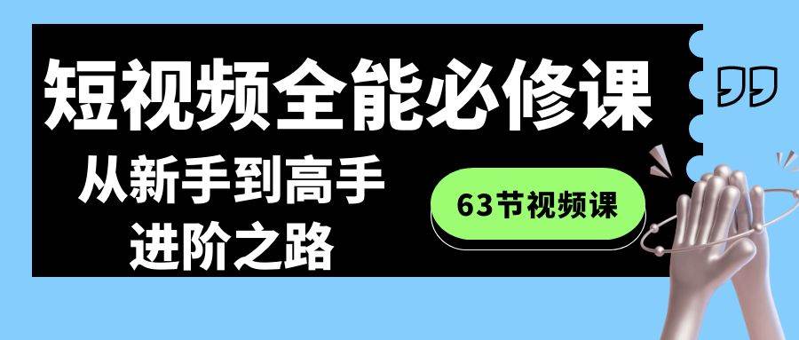 短视频-全能必修课程：从新手到高手进阶之路（63节视频课）-炫知网