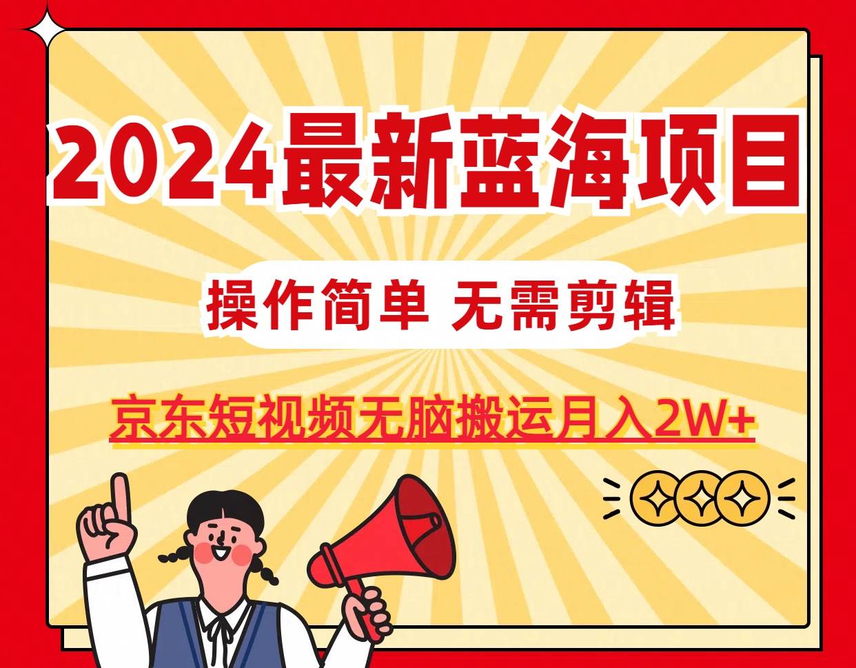 2024最新蓝海项目，无需剪辑，京东图文短视频无脑搬运月入2W+-炫知网