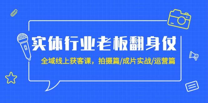 实体行业老板翻身仗：全域-线上获客课，拍摄篇/成片实战/运营篇（20节课）-炫知网