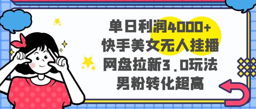 单日利润4000+快手美女无人挂播，网盘拉新3.0玩法，男粉转化超高-炫知网