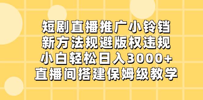 短剧直播推广小铃铛，新方法规避版权违规，小白轻松日入3000+，直播间搭...-炫知网