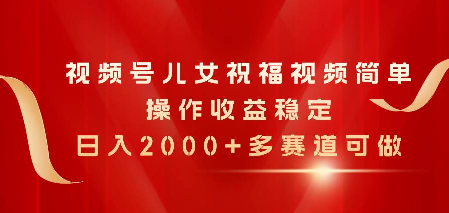 视频号儿女祝福视频，简单操作收益稳定，日入2000+，多赛道可做-炫知网