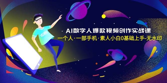 AI数字人爆款视频创作实战课，一个人·一部手机·素人小白0基础上手-无水印-炫知网