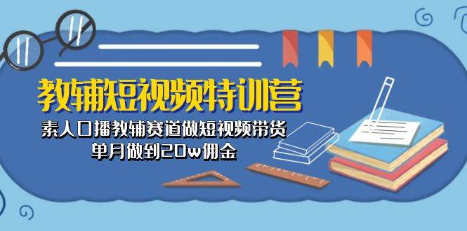 教辅-短视频特训营： 素人口播教辅赛道做短视频带货，单月做到20w佣金-炫知网