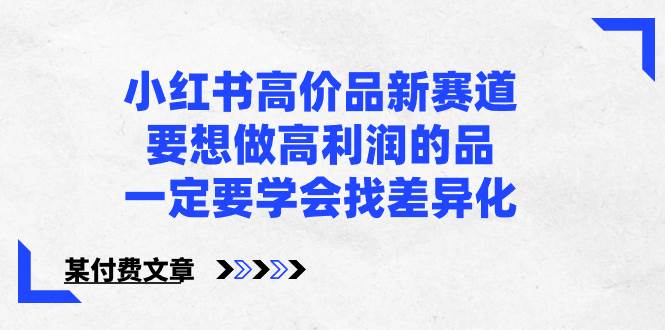 小红书高价品新赛道，要想做高利润的品，一定要学会找差异化【某付费文章】-炫知网