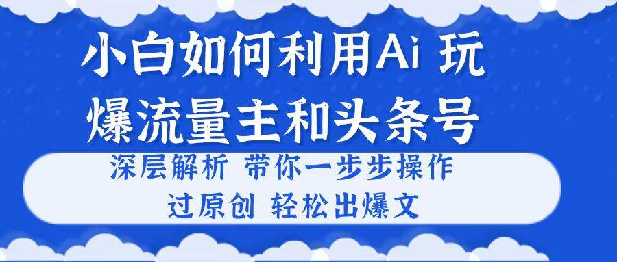 小白如何利用Ai，完爆流量主和头条号 深层解析，一步步操作，过原创出爆文-炫知网