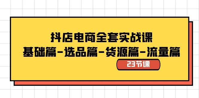 抖店电商全套实战课：基础篇-选品篇-货源篇-流量篇（23节课）-炫知网