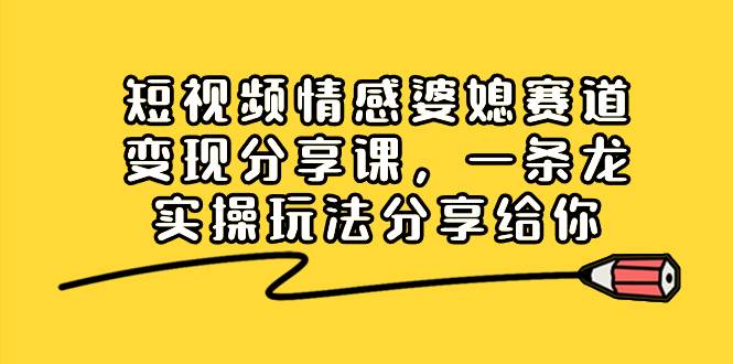 短视频情感婆媳赛道变现分享课，一条龙实操玩法分享给你-炫知网