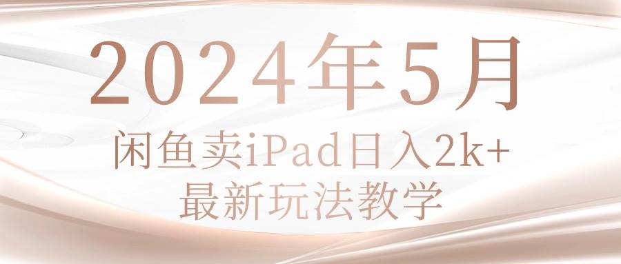 2024年5月闲鱼卖ipad日入2k，最新玩法教学-炫知网