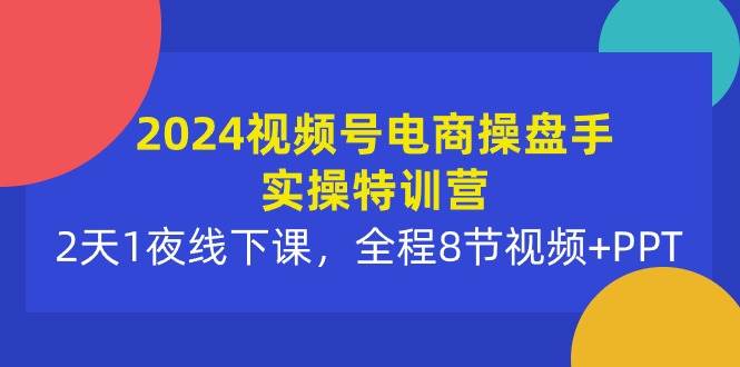 2024视频号电商操盘手实操特训营：2天1夜线下课，全程8节视频+PPT-炫知网