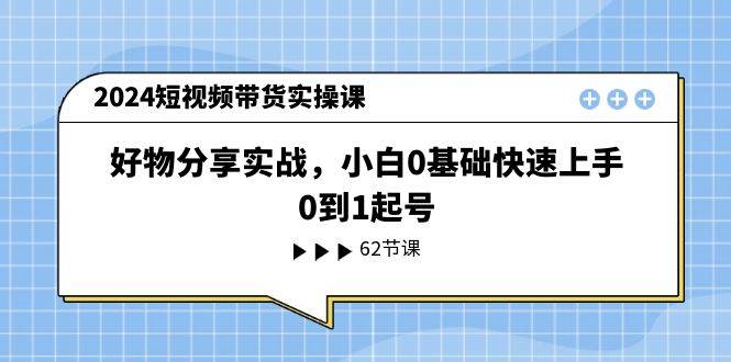 2024短视频带货实操课，好物分享实战，小白0基础快速上手，0到1起号-炫知网