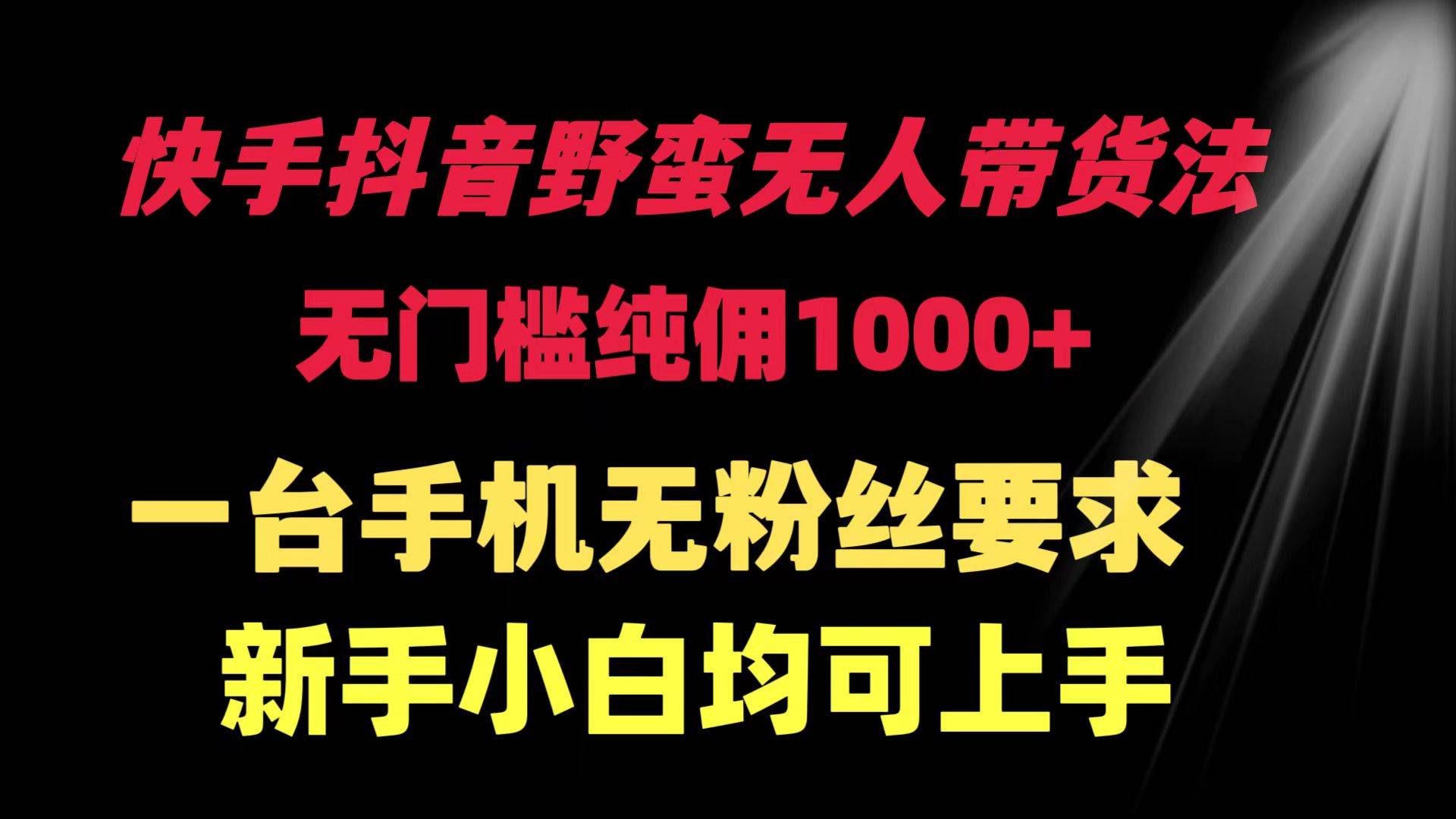 快手抖音野蛮无人带货法 无门槛纯佣1000+ 一台手机无粉丝要求新手小白...-炫知网