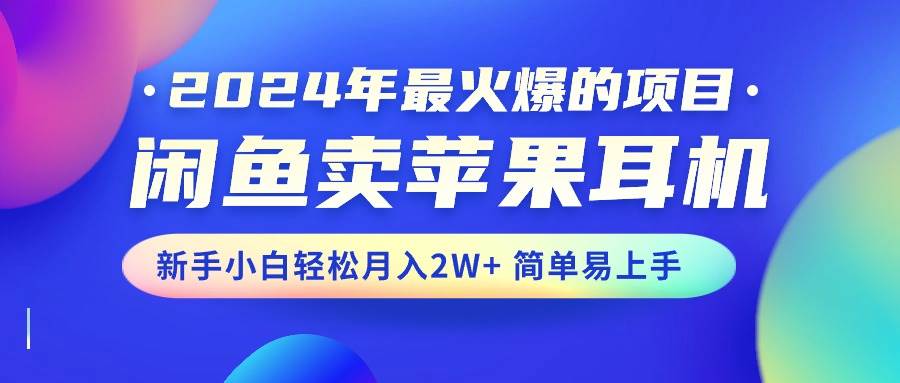 2024年最火爆的项目，闲鱼卖苹果耳机，新手小白轻松月入2W+简单易上手-炫知网