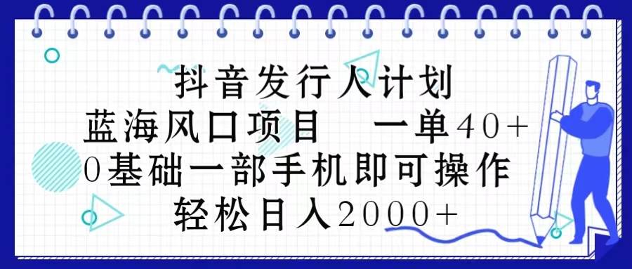 抖音发行人计划，蓝海风口项目 一单40，0基础一部手机即可操作 日入2000＋-炫知网