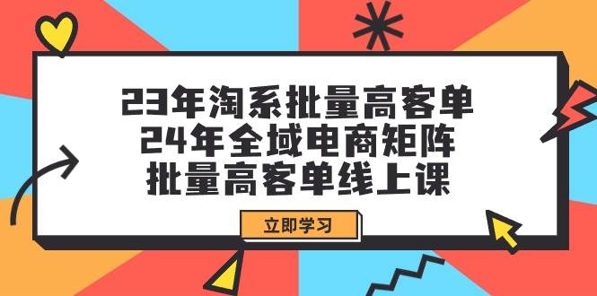 23年淘系批量高客单+24年全域电商矩阵，批量高客单线上课（109节课）-炫知网