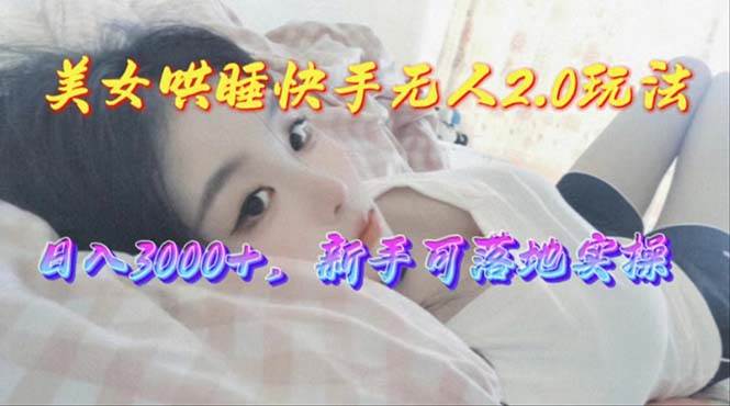 美女哄睡快手无人2.0赛道，日收3000+，新手可落地实操-炫知网