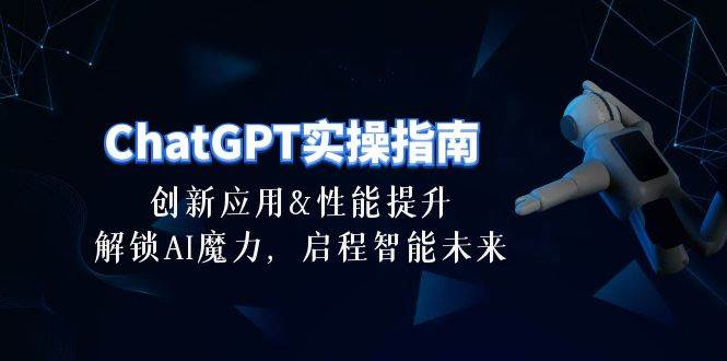 ChatGPT-实操指南：创新应用及性能提升，解锁 AI魔力，启程智能未来-30节-炫知网