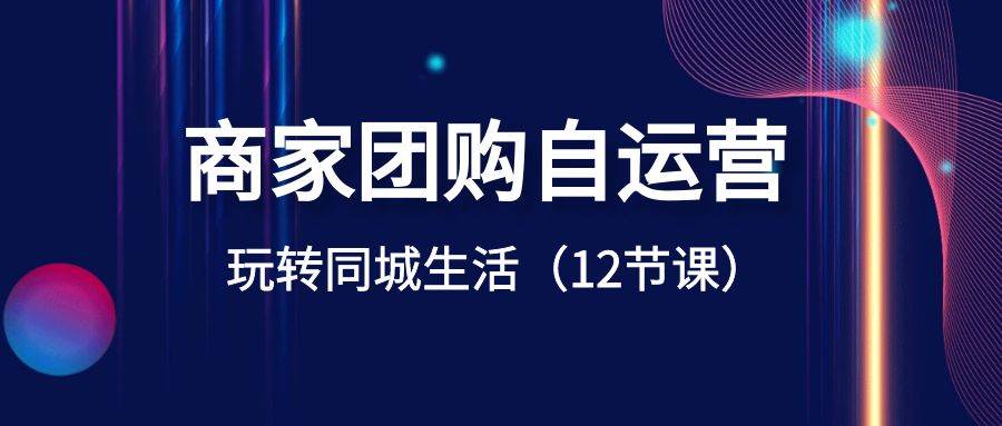 商家团购自运营-玩转同城生活（12节课）-炫知网