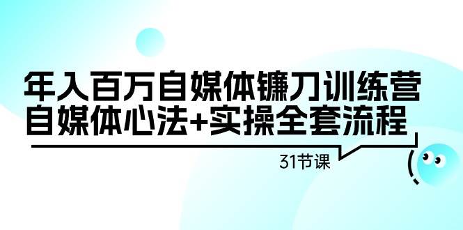 年入百万自媒体镰刀训练营：自媒体心法+实操全套流程（31节课）-炫知网