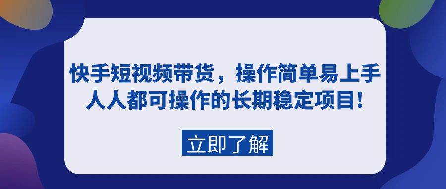 快手短视频带货，操作简单易上手，人人都可操作的长期稳定项目!-炫知网