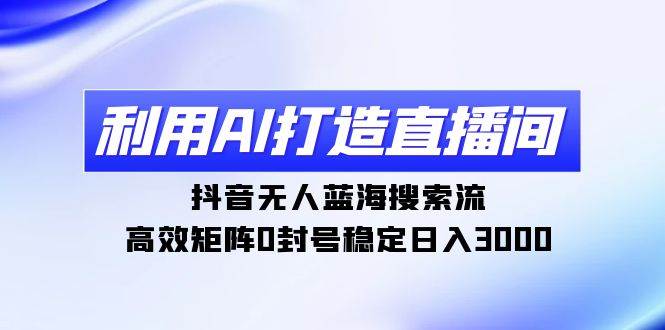 利用AI打造直播间，抖音无人蓝海搜索流，高效矩阵0封号稳定日入3000-炫知网