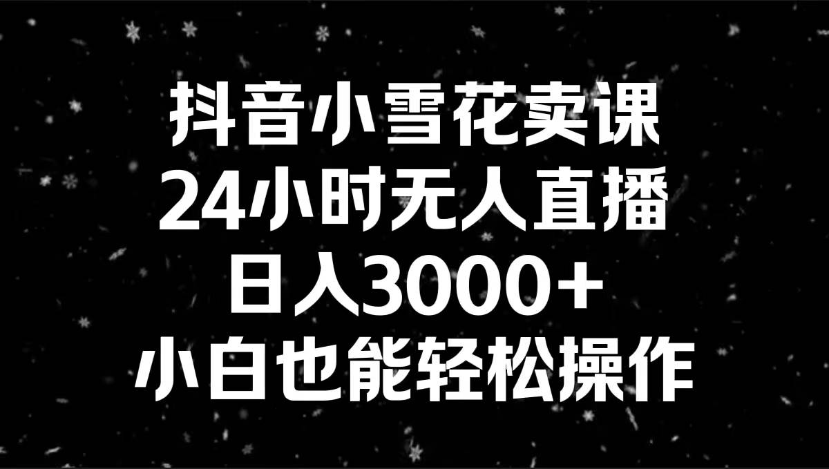 抖音小雪花卖课，24小时无人直播，日入3000+，小白也能轻松操作-炫知网