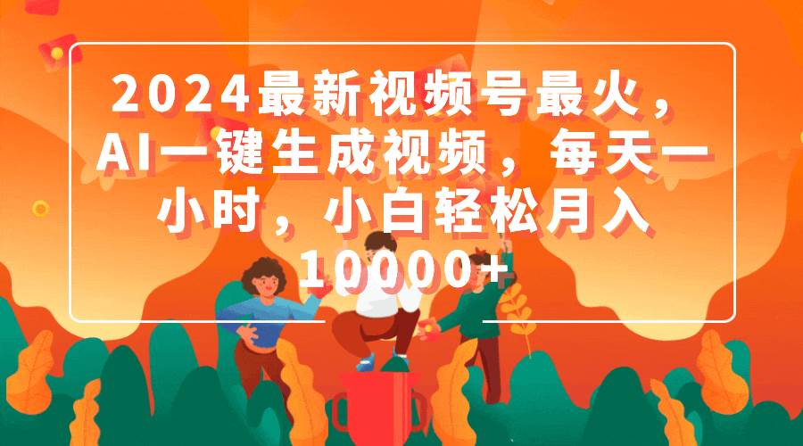 2024最新视频号最火，AI一键生成视频，每天一小时，小白轻松月入10000+-炫知网