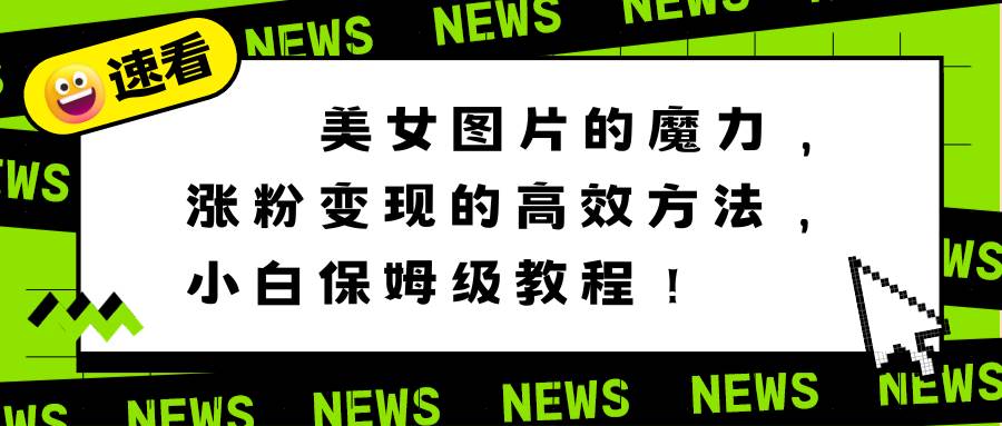 美女图片的魔力，涨粉变现的高效方法，小白保姆级教程！-炫知网