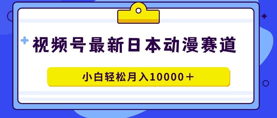 视频号日本动漫蓝海赛道，100%原创，小白轻松月入10000＋-炫知网