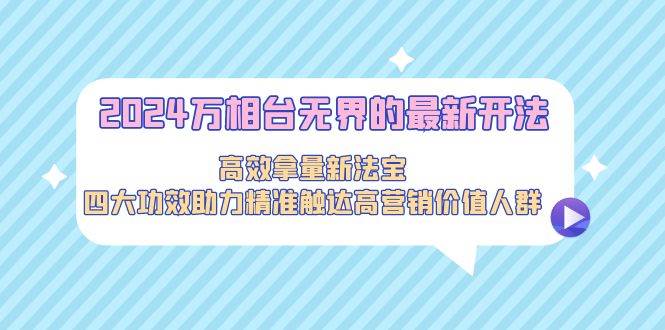 2024万相台无界的最新开法，高效拿量新法宝，四大功效助力精准触达高营...-炫知网