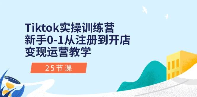 Tiktok实操训练营：新手0-1从注册到开店变现运营教学（25节课）-炫知网