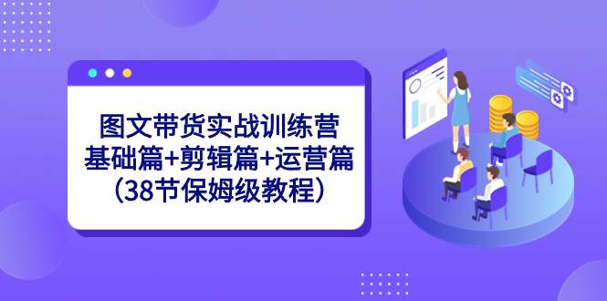 图文带货实战训练营：基础篇+剪辑篇+运营篇（38节保姆级教程）-炫知网