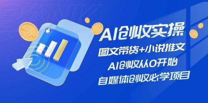 AI创收实操—图文带货+小说推文，AI创收从0开始，自媒体创收必学项目-炫知网